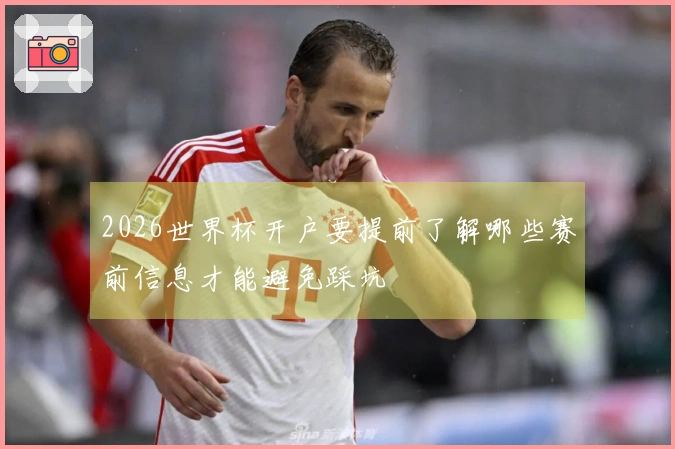 2026世界杯开户要提前了解哪些赛前信息才能避免踩坑