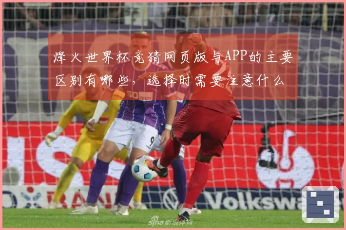 烽火世界杯竞猜网页版与APP的主要区别有哪些，选择时需要注意什么？