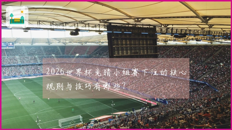 2026世界杯竞猜小组赛下注的核心规则与技巧有哪些？