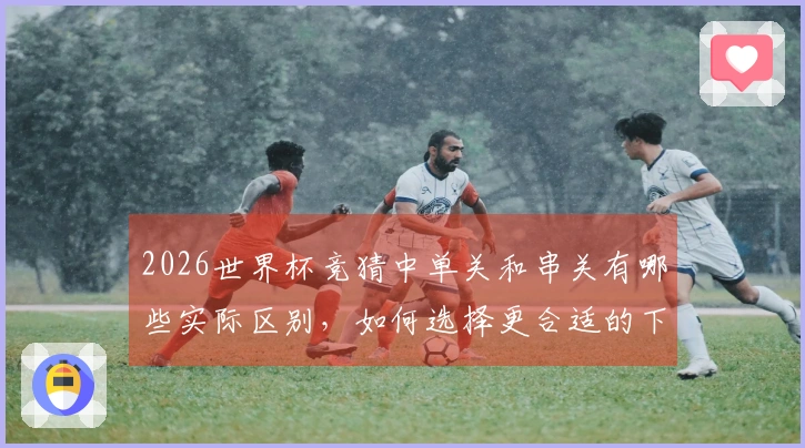 2026世界杯竞猜中单关和串关有哪些实际区别，如何选择更合适的下注方式？