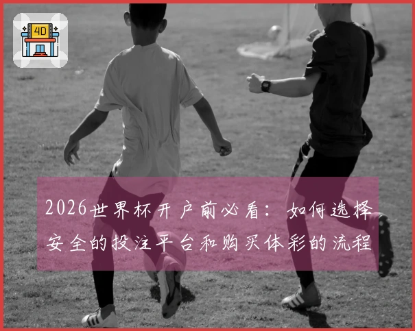 2026世界杯开户前必看：如何选择安全的投注平台和购买体彩的流程指南