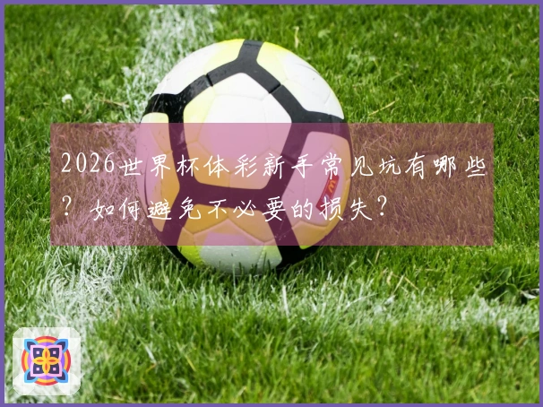 2026世界杯体彩新手常见坑有哪些？如何避免不必要的损失？