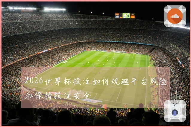 2026世界杯投注如何规避平台风险和保持投注安全