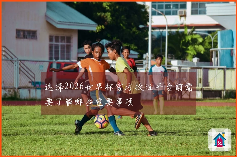 选择2026世界杯官方投注平台前需要了解哪些重要事项