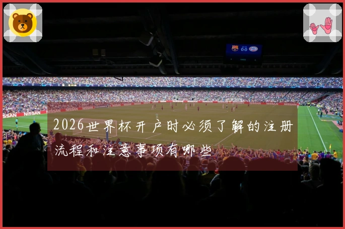 2026世界杯开户时必须了解的注册流程和注意事项有哪些